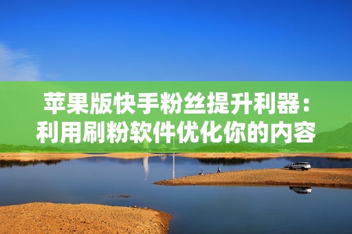 苹果版快手粉丝提升利器：利用刷粉软件优化你的内容，建立忠实的粉丝群