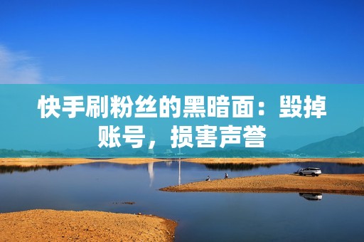 快手刷粉丝的黑暗面：毁掉账号，损害声誉