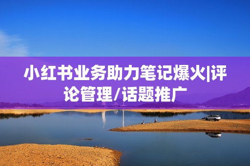 小红书业务助力笔记爆火|评论管理/话题推广