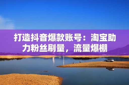 打造抖音爆款账号：淘宝助力粉丝刷量，流量爆棚