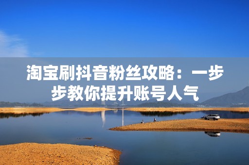 淘宝刷抖音粉丝攻略：一步步教你提升账号人气