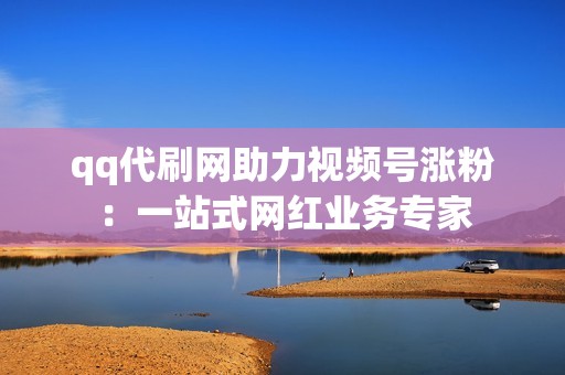 qq代刷网助力视频号涨粉：一站式网红业务专家