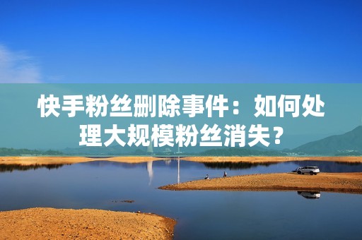 快手粉丝删除事件：如何处理大规模粉丝消失？