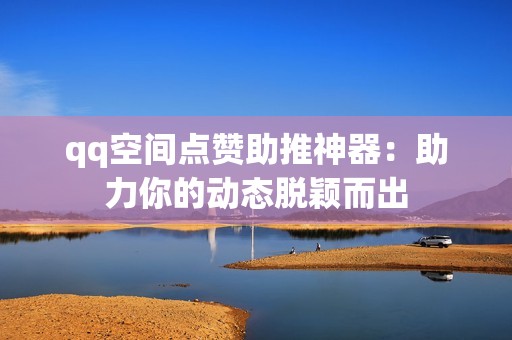 qq空间点赞助推神器：助力你的动态脱颖而出