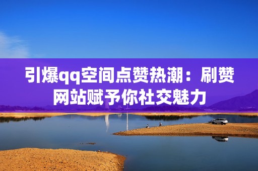 引爆qq空间点赞热潮：刷赞网站赋予你社交魅力