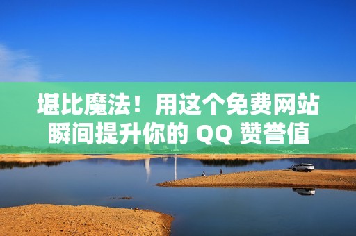 堪比魔法！用这个免费网站瞬间提升你的 QQ 赞誉值