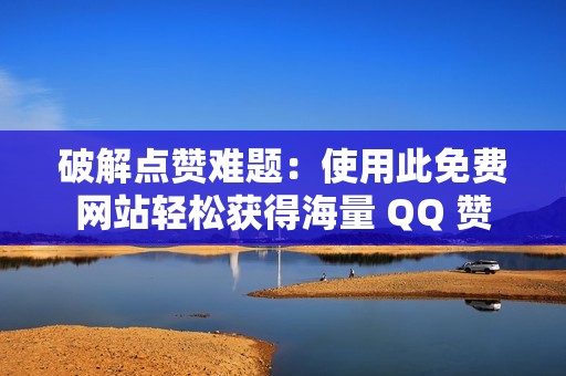 破解点赞难题：使用此免费网站轻松获得海量 QQ 赞