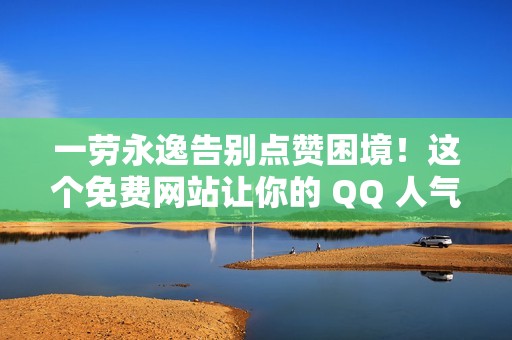 一劳永逸告别点赞困境！这个免费网站让你的 QQ 人气飞涨