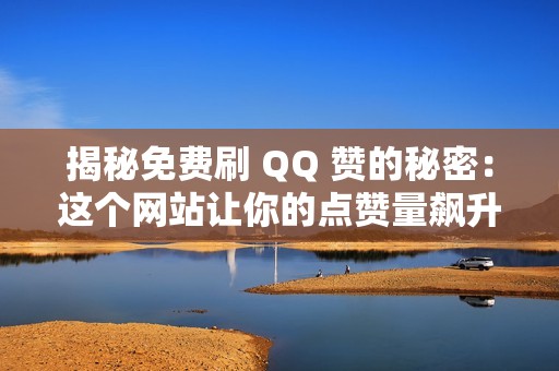 揭秘免费刷 QQ 赞的秘密：这个网站让你的点赞量飙升