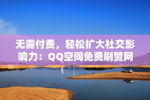 无需付费，轻松扩大社交影响力：QQ空间免费刷赞网站推荐