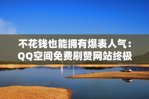 不花钱也能拥有爆表人气：QQ空间免费刷赞网站终极攻略