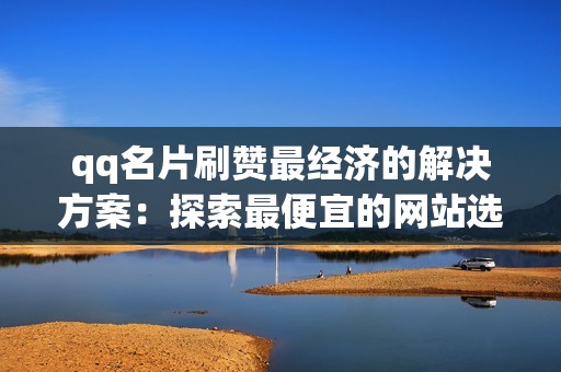 qq名片刷赞最经济的解决方案：探索最便宜的网站选择