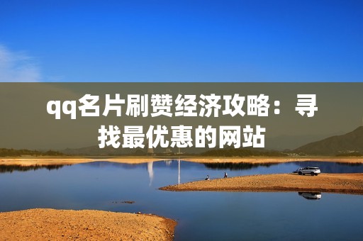 qq名片刷赞经济攻略：寻找最优惠的网站