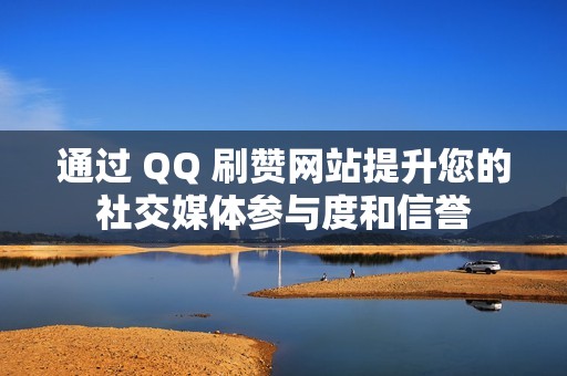 通过 QQ 刷赞网站提升您的社交媒体参与度和信誉