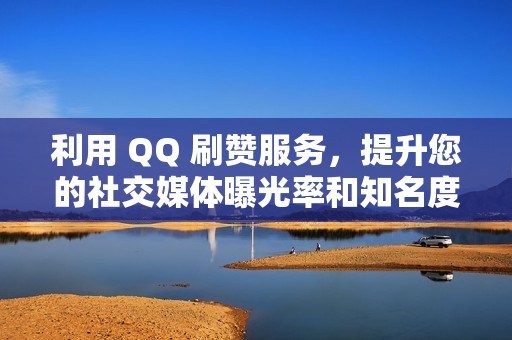 利用 QQ 刷赞服务，提升您的社交媒体曝光率和知名度