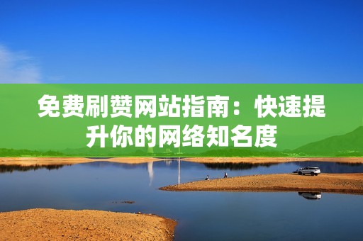 免费刷赞网站指南：快速提升你的网络知名度