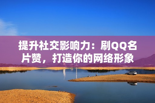 提升社交影响力：刷QQ名片赞，打造你的网络形象