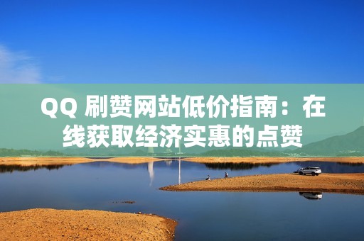 QQ 刷赞网站低价指南：在线获取经济实惠的点赞