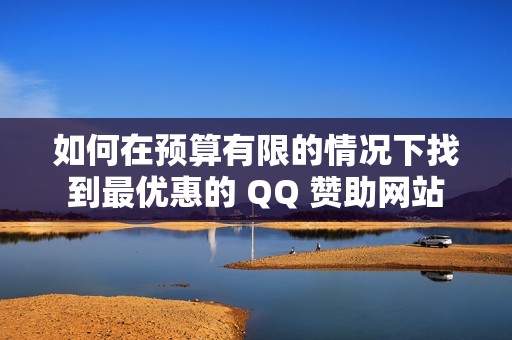 如何在预算有限的情况下找到最优惠的 QQ 赞助网站