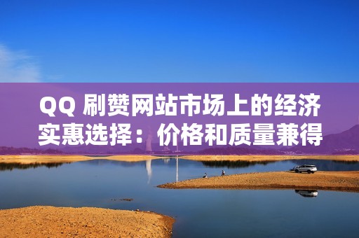 QQ 刷赞网站市场上的经济实惠选择：价格和质量兼得