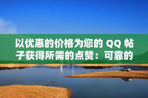 以优惠的价格为您的 QQ 帖子获得所需的点赞：可靠的网站推荐