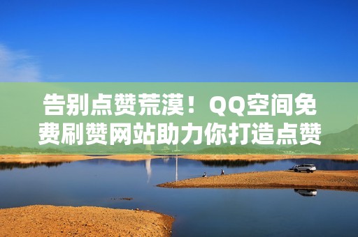 告别点赞荒漠！QQ空间免费刷赞网站助力你打造点赞狂欢