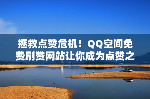 拯救点赞危机！QQ空间免费刷赞网站让你成为点赞之王