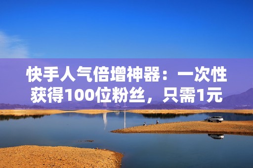 快手人气倍增神器：一次性获得100位粉丝，只需1元