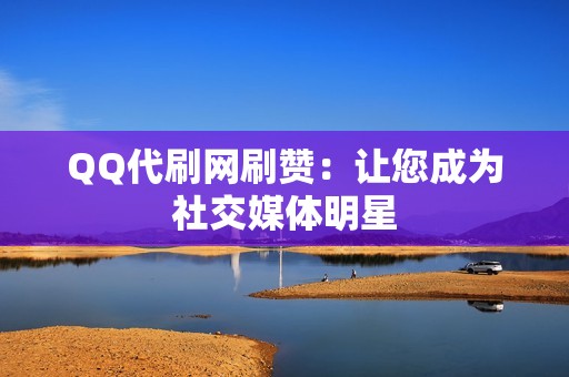 QQ代刷网刷赞：让您成为社交媒体明星