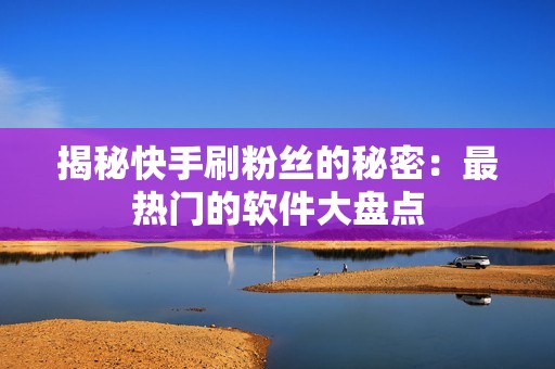 揭秘快手刷粉丝的秘密：最热门的软件大盘点