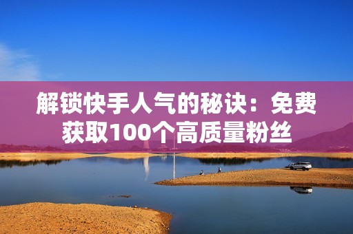 解锁快手人气的秘诀：免费获取100个高质量粉丝