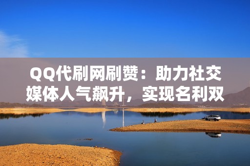 QQ代刷网刷赞：助力社交媒体人气飙升，实现名利双收