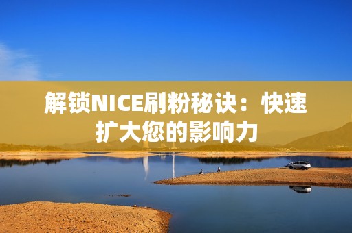 解锁NICE刷粉秘诀：快速扩大您的影响力