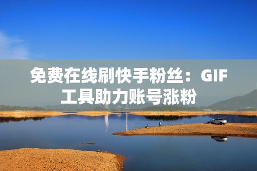 免费在线刷快手粉丝：GIF工具助力账号涨粉