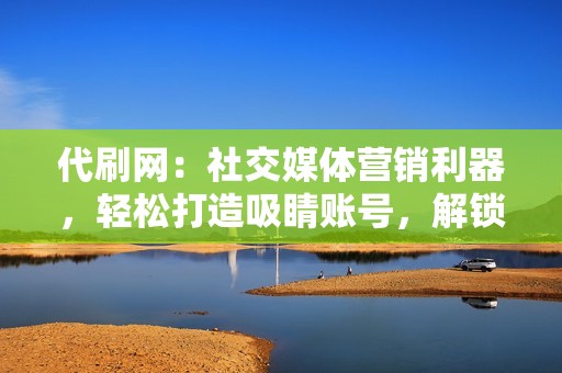 代刷网：社交媒体营销利器，轻松打造吸睛账号，解锁流量密码