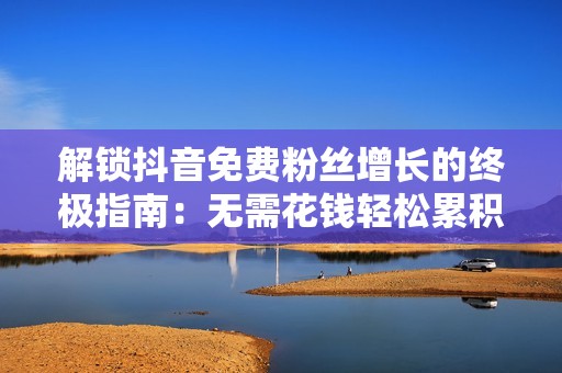 解锁抖音免费粉丝增长的终极指南：无需花钱轻松累积人气