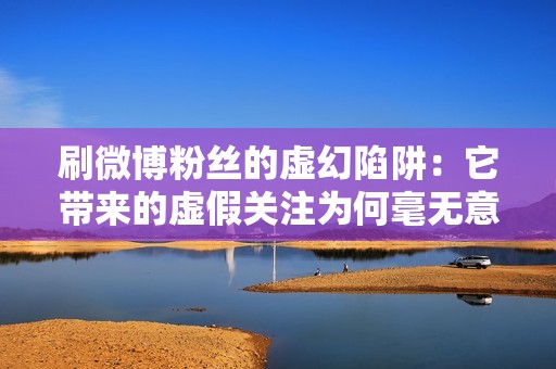 刷微博粉丝的虚幻陷阱：它带来的虚假关注为何毫无意义