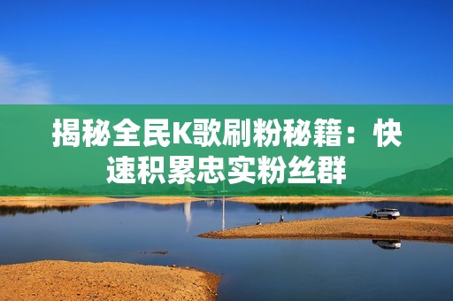 揭秘全民K歌刷粉秘籍：快速积累忠实粉丝群