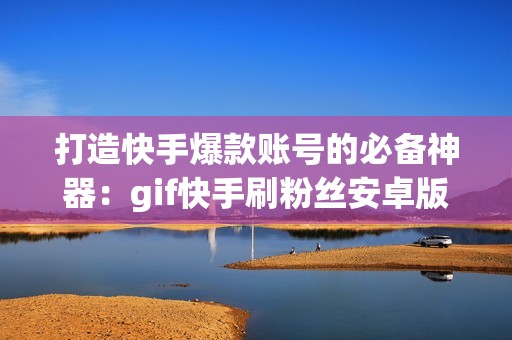 打造快手爆款账号的必备神器：gif快手刷粉丝安卓版