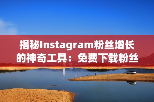 揭秘Instagram粉丝增长的神奇工具：免费下载粉丝软件