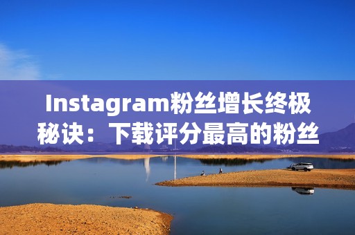 Instagram粉丝增长终极秘诀：下载评分最高的粉丝获取软件