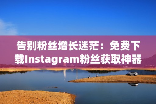 告别粉丝增长迷茫：免费下载Instagram粉丝获取神器