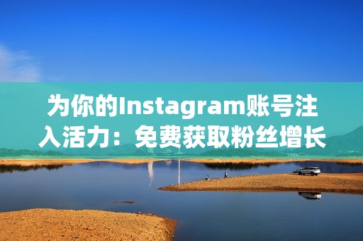 为你的Instagram账号注入活力：免费获取粉丝增长软件