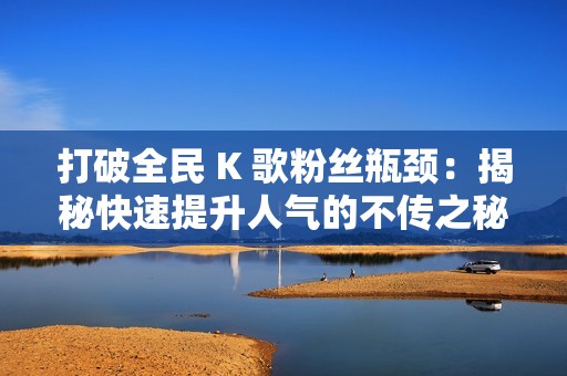 打破全民 K 歌粉丝瓶颈：揭秘快速提升人气的不传之秘