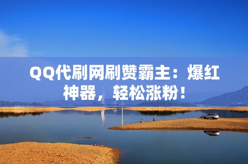 QQ代刷网刷赞霸主：爆红神器，轻松涨粉！