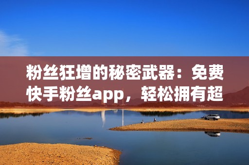 粉丝狂增的秘密武器：免费快手粉丝app，轻松拥有超高人气