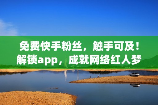 免费快手粉丝，触手可及！解锁app，成就网络红人梦