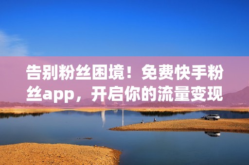 告别粉丝困境！免费快手粉丝app，开启你的流量变现之路