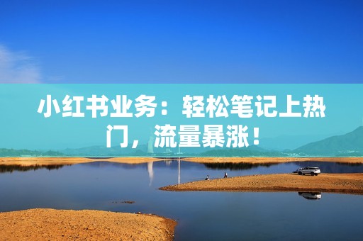 小红书业务：轻松笔记上热门，流量暴涨！