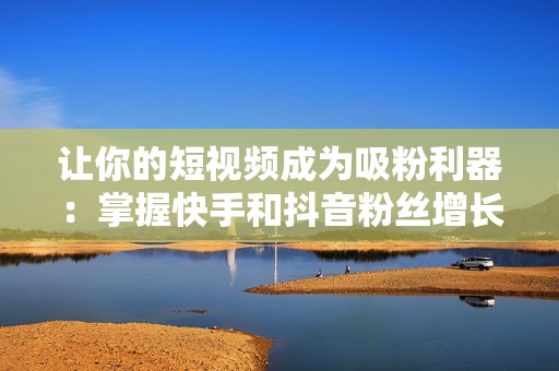 让你的短视频成为吸粉利器：掌握快手和抖音粉丝增长的成功秘诀